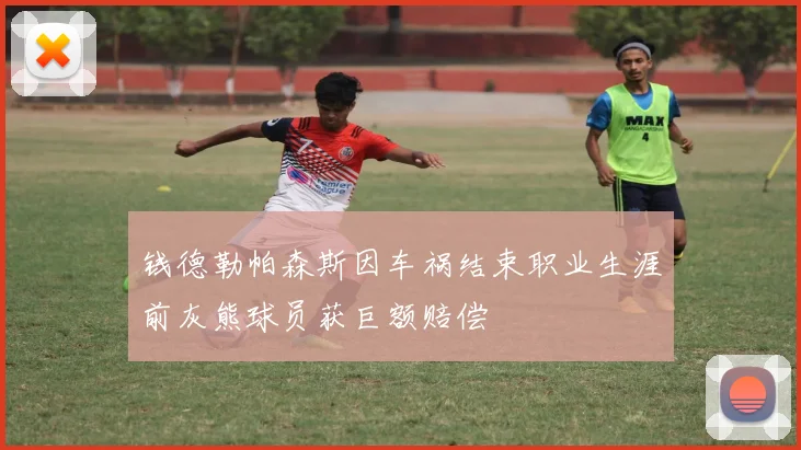 钱德勒帕森斯因车祸结束职业生涯前灰熊球员获巨额赔偿