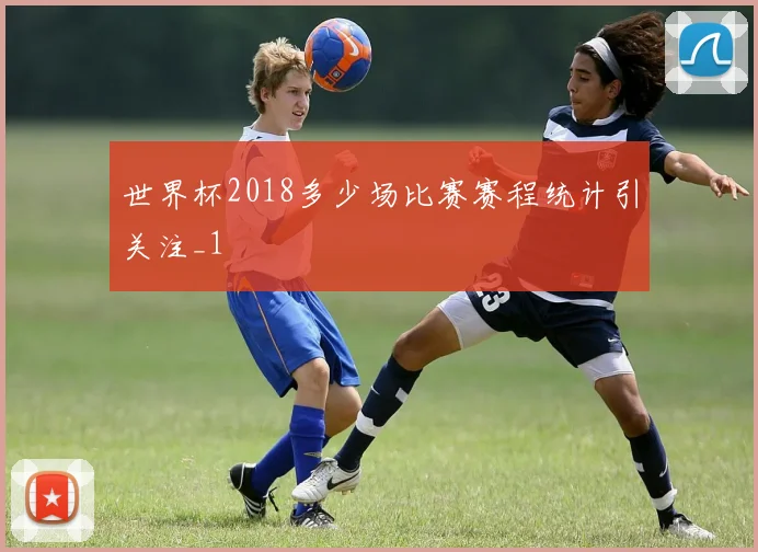 世界杯2018多少场比赛赛程统计引关注_1