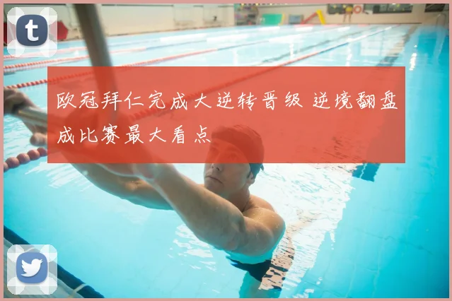 欧冠拜仁完成大逆转晋级 逆境翻盘成比赛最大看点