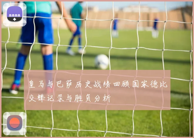 皇马与巴萨历史战绩回顾国家德比交锋记录与胜负分析
