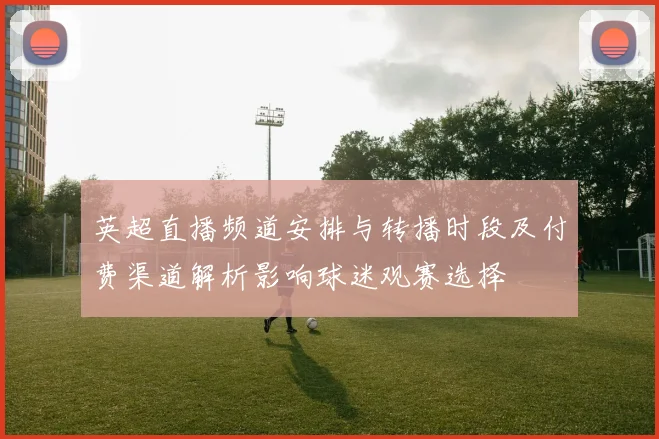 英超直播频道安排与转播时段及付费渠道解析影响球迷观赛选择