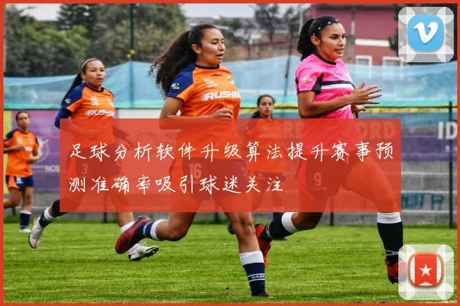 足球分析软件升级算法提升赛事预测准确率吸引球迷关注