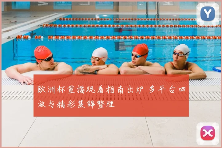 欧洲杯重播观看指南出炉 多平台回放与精彩集锦整理