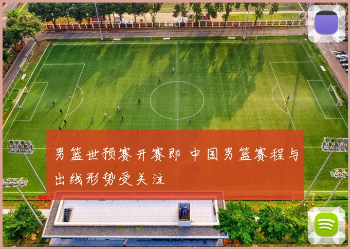 男篮世预赛开赛即 中国男篮赛程与出线形势受关注