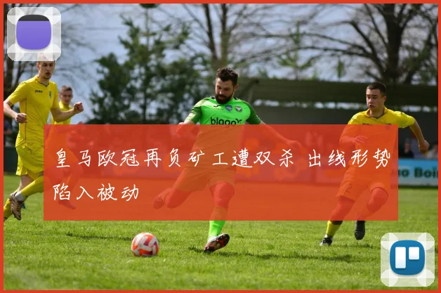 皇马欧冠再负矿工遭双杀 出线形势陷入被动