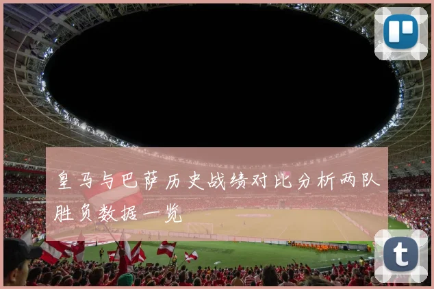 皇马与巴萨历史战绩对比分析两队胜负数据一览