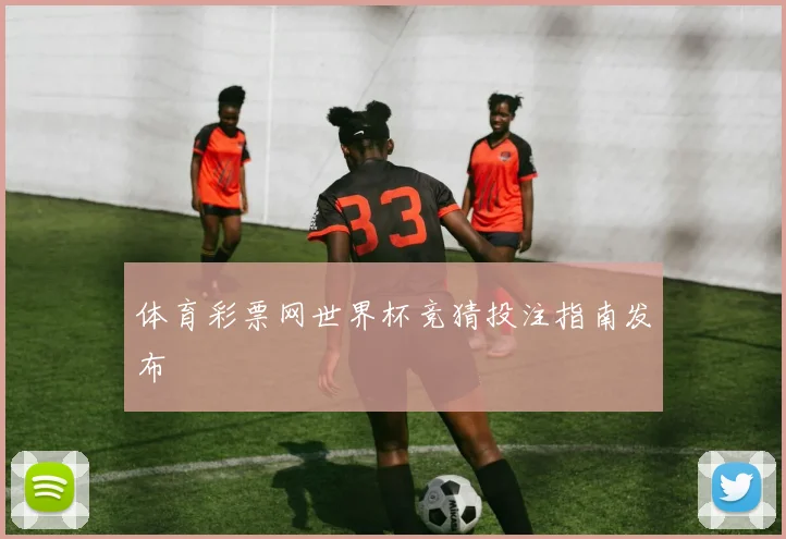体育彩票网世界杯竞猜投注指南发布