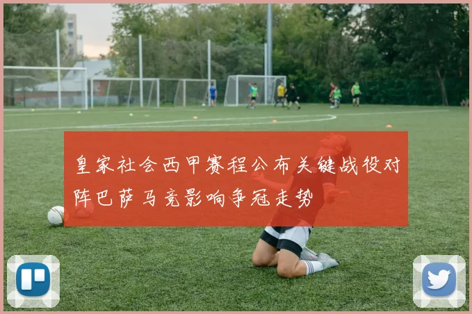 皇家社会西甲赛程公布关键战役对阵巴萨马竞影响争冠走势