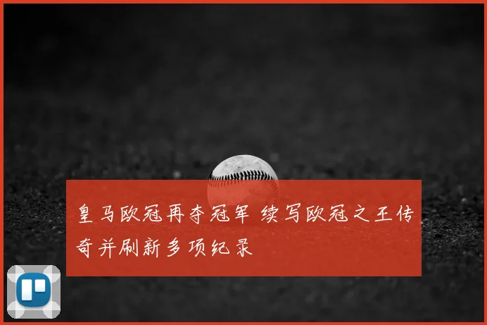 皇马欧冠再夺冠军 续写欧冠之王传奇并刷新多项纪录