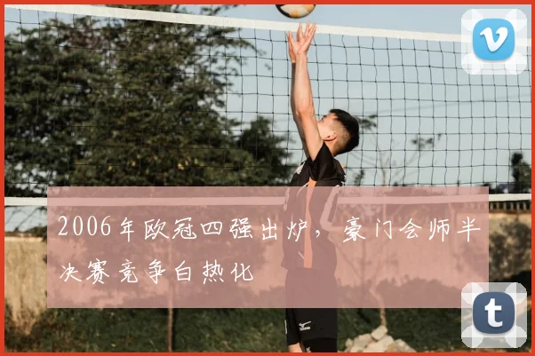 2006年欧冠四强出炉，豪门会师半决赛竞争白热化