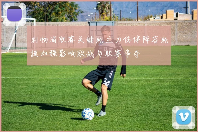 利物浦联赛关键轮主力伤停阵容轮换加强影响欧战与联赛争夺