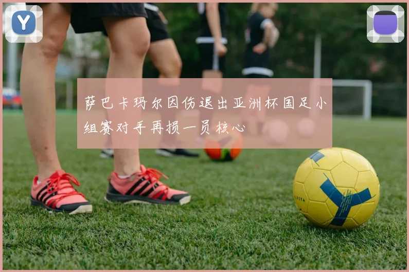 萨巴卡玛尔因伤退出亚洲杯国足小组赛对手再损一员核心