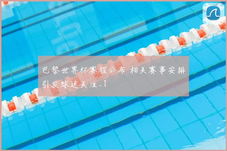巴黎世界杯赛程公布 相关赛事安排引发球迷关注_1