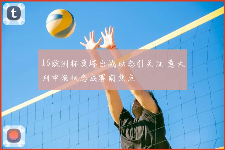 16欧洲杯莫塔出战动态引关注 意大利中场状态成赛前焦点